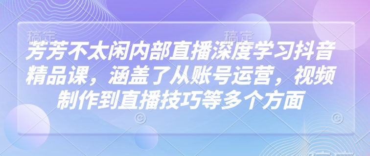 芳芳不太闲内部直播深度学习抖音精品课，涵盖了从账号运营，视频制作到直播技巧等多个方面-温馨分享网