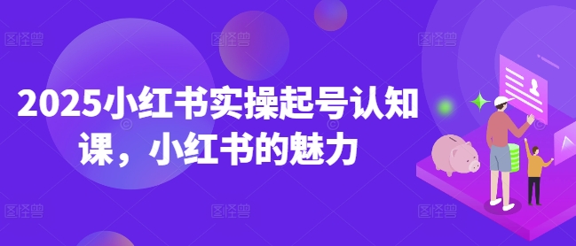 2025小红书实操起号认知课，小红书的魅力-温馨分享网