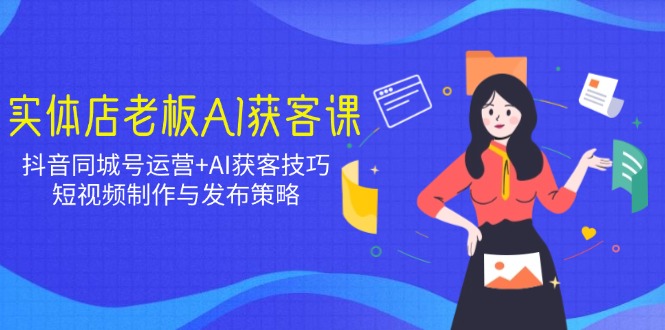 实体店老板AI获客课：抖音同城号运营+AI获客技巧，短视频制作与发布策略-温馨分享网