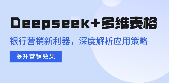 Deepseek+多维表格，银行营销新利器，深度解析应用策略，提升营销效果-温馨分享网