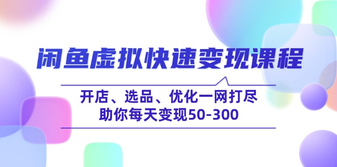 闲鱼虚拟快速变现课程，开店、选品、优化一网打尽，助你每天变现50-300-温馨分享网