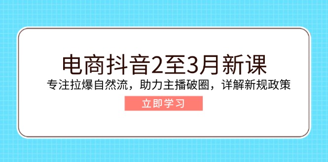 电商抖音2至3月新课：专注拉爆自然流，助力主播破圈，详解新规政策-温馨分享网