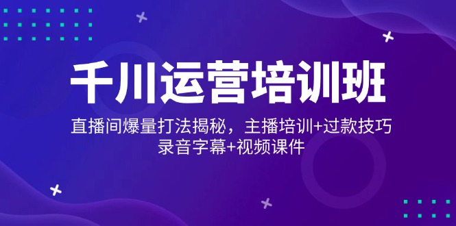 千川运营培训班，直播间爆量打法揭秘，主播培训+过款技巧，录音字幕+视频-温馨分享网