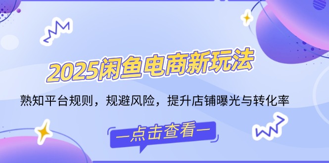 2025闲鱼电商新玩法，熟知平台规则，规避风险，提升店铺曝光与转化率-温馨分享网