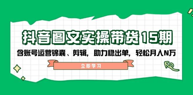 抖音图文带货实操第15期：账号运营锦囊、剪辑，助力稳出单，轻松月入N万-温馨分享网