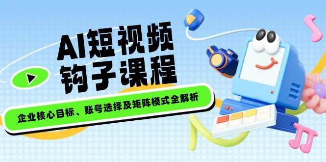 AI短视频钩子课程，企业核心目标、账号选择及矩阵模式全解析-温馨分享网