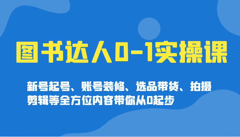 图书达人0-1实操课，新号起号、账号装修、选品带货、拍摄剪辑等全方位内容带你从0起步-温馨分享网