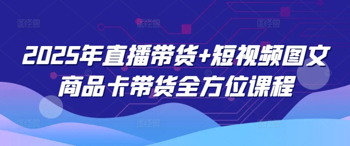 2025年直播带货+短视频图文商品卡带货全方位课程-温馨分享网