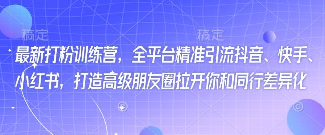 最新打粉训练营，全平台精准引流抖音、快手、小红书，打造高级朋友圈拉开你和同行差异化-温馨分享网