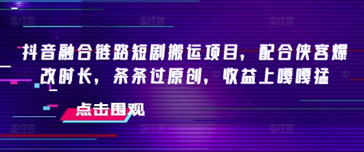 抖音融合链路短剧搬运项目，配合侠客爆改时长，条条过原创，收益嘎嘎猛-温馨分享网