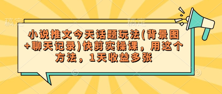 小说推文今天话题玩法(背景图+聊天记录)快剪实操课，用这个方法，1天收益多张-温馨分享网