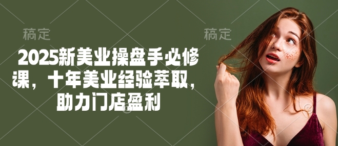 2025新美业操盘手必修课，十年美业经验萃取，助力门店盈利-温馨分享网