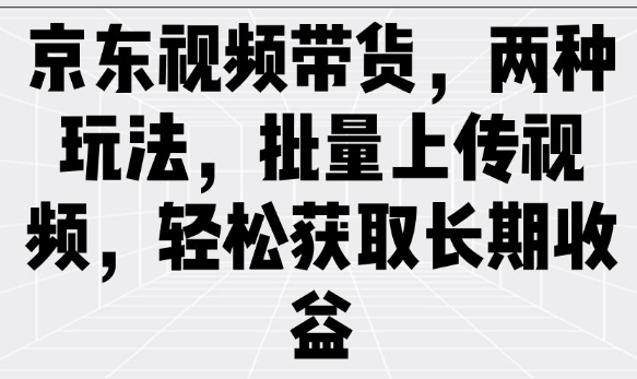 京东视频带货，两种玩法，批量上传视频，轻松获取长期收益-温馨分享网