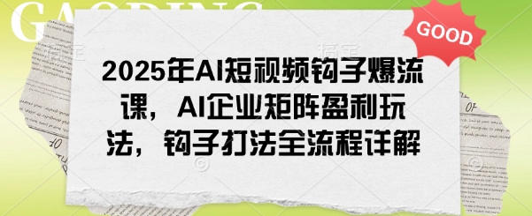 2025年AI短视频钩子爆流课，AI企业矩阵盈利玩法，钩子打法全流程详解-温馨分享网