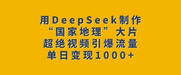 用DeepSeek制作“国家地理”大片，超绝视频引爆流量，单日变现多张-温馨分享网