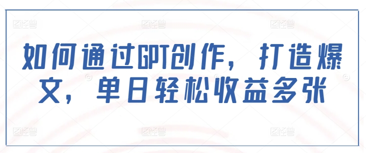 如何通过GPT创作，打造爆文，单日轻松收益多张-温馨分享网