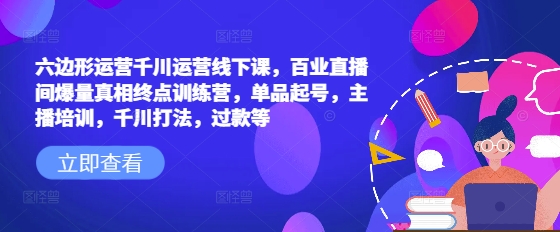 六边形运营千川运营线下课，百业直播间爆量真相终点训练营，单品起号，主播培训，千川打法，过款等-温馨分享网