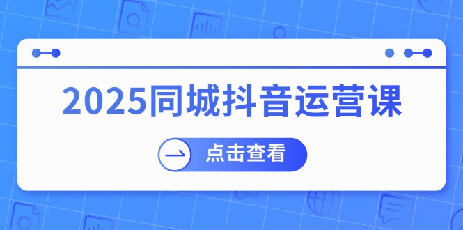 2025同城抖音运营课：涵盖实体店盈利，团购好处，助商家获取流量-温馨分享网