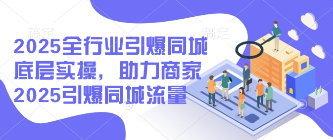 2025全行业引爆同城底层实操，助力商家2025引爆同城流量-温馨分享网