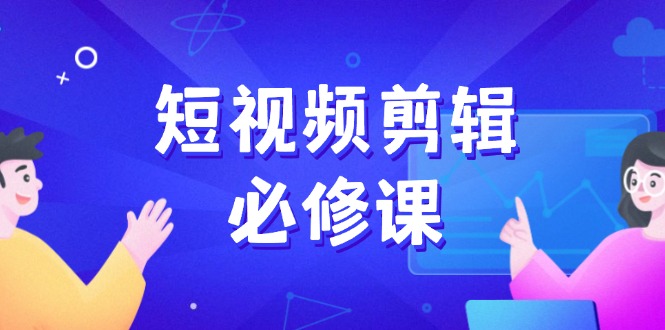 短视频剪辑必修课，百万剪辑师成长秘籍，找素材、拆片、案例拆解-温馨分享网