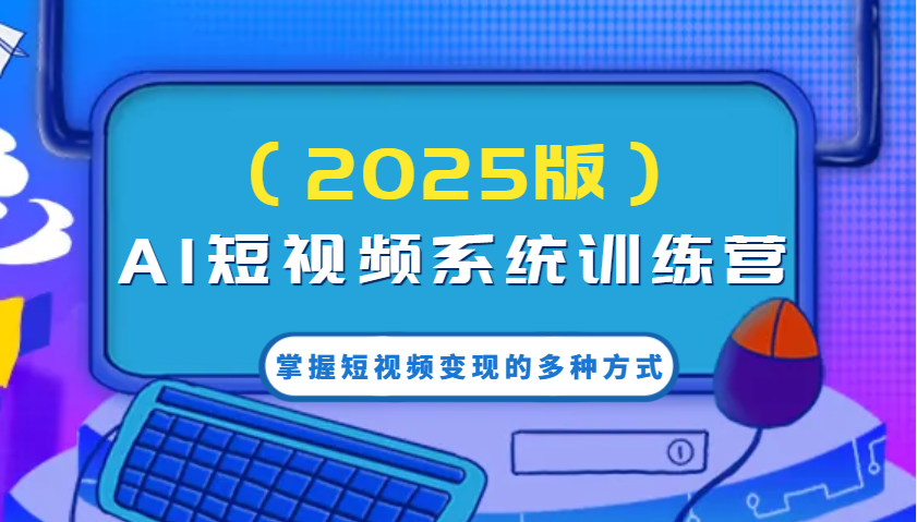 AI短视频系统训练营(2025版)掌握短视频变现的多种方式，结合AI技术提升创作效率！-温馨分享网