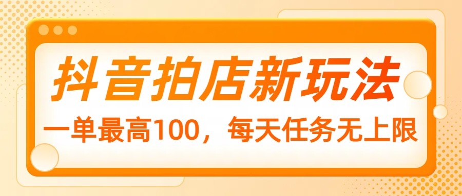抖音拍店新玩法，一单最高100，每天任务无上限-温馨分享网