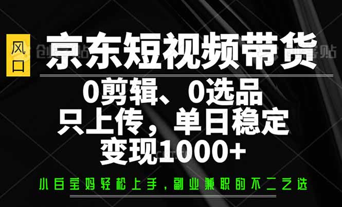 京东短视频带货，0剪辑，0选品，只需上传素材，单日稳定变现1000+-温馨分享网