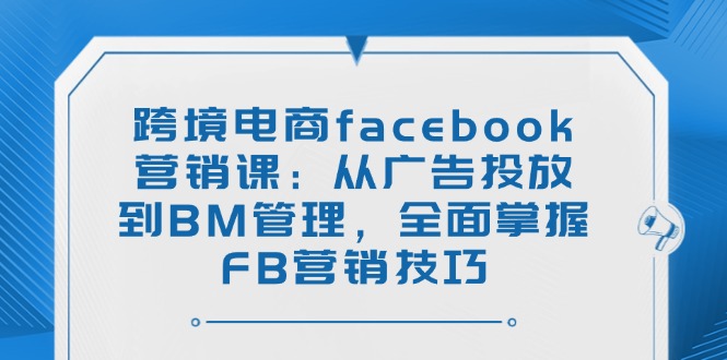 跨境电商facebook营销课：从广告投放到BM管理，全面掌握FB营销技巧-温馨分享网