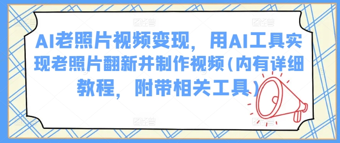 AI老照片视频变现，用AI工具实现老照片翻新并制作视频(内有详细教程，附带相关工具)-温馨分享网