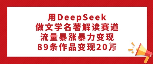 用DeepSeek做文学名著解读赛道，流量暴涨暴力变现，89条作品变现20W-温馨分享网