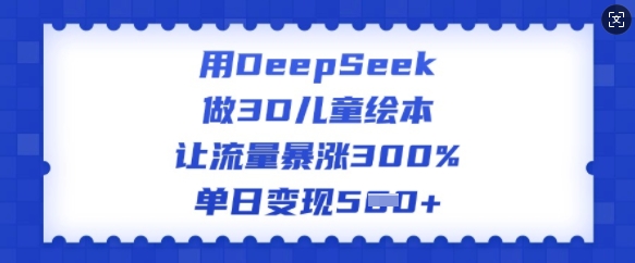 用DeepSeek做3D儿童绘本，让流量暴涨300%，单日变现多张-温馨分享网
