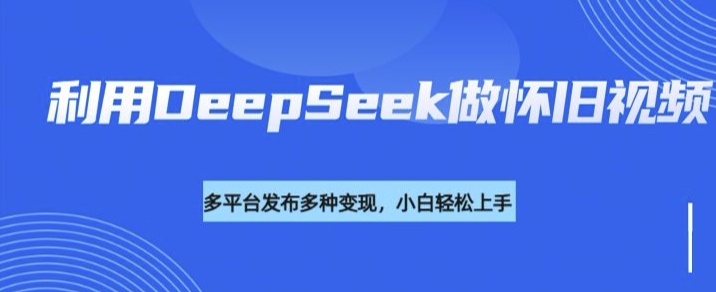 利用DeepSeek做怀旧视频，流量号多渠道变现能力强-温馨分享网