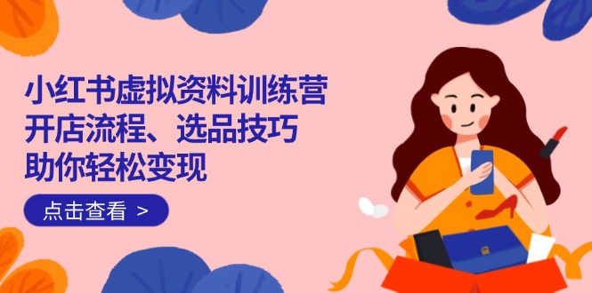 小红书虚拟资料训练营：开店流程、选品技巧一网打尽，助你轻松变现-温馨分享网