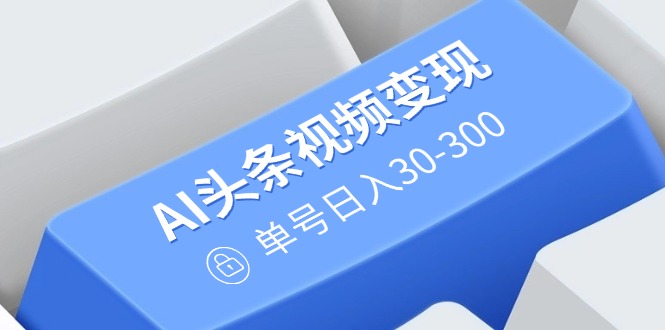 AI头条视频变现：AI原创搬运玩法，无需剪辑，多平台发布，单号日入30-300-温馨分享网