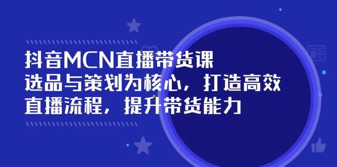 抖音MCN直播带货课：选品与策划为核心, 打造高效直播流程, 提升带货能力-温馨分享网