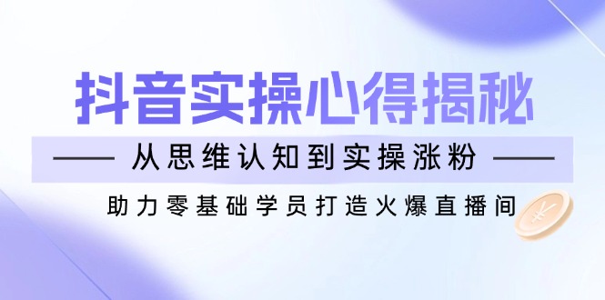 抖音实战心得揭秘，从思维认知到实操涨粉，助力零基础学员打造火爆直播间-温馨分享网
