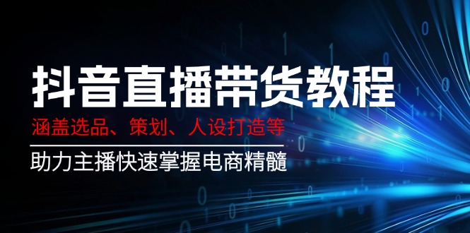 抖音直播带货教程：涵盖选品、策划、人设打造等,助力主播快速掌握电商精髓-温馨分享网