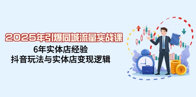 2025年引爆同城流量实战课，6年实体店经验，抖音玩法与实体店变现逻辑-温馨分享网