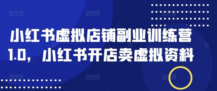 小红书虚拟店铺副业训练营1.0，小红书开店卖虚拟资料-温馨分享网