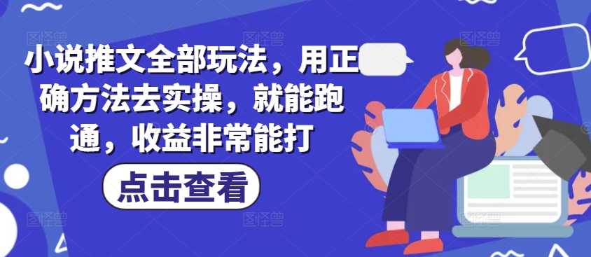 小说推文全部玩法，用正确方法去实操，就能跑通，收益非常能打-温馨分享网