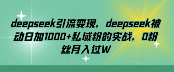 deepseek引流变现，deepseek被动日加1000+私域粉的实战，0粉丝月入过W-温馨分享网