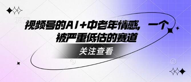 视频号的AI+中老年情感，一个被严重低估的赛道-温馨分享网