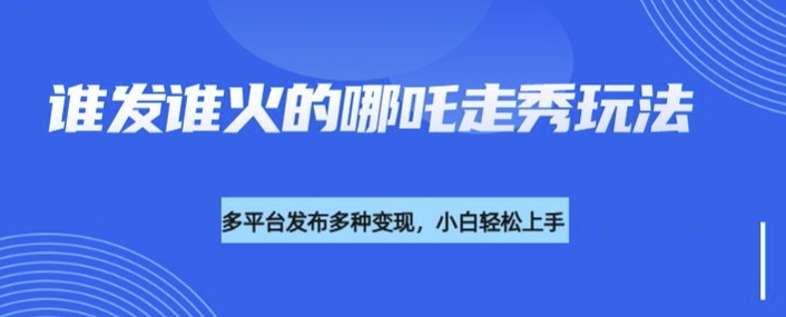 利用deepseek制作谁发谁火的哪吒2人物走秀视频，多平台发布多种变现-温馨分享网