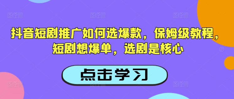 抖音短剧推广如何选爆款，保姆级教程，短剧想爆单，选剧是核心-温馨分享网