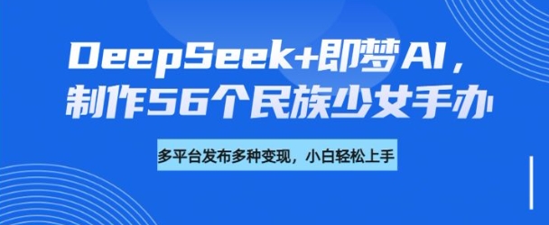 DeepSeek+即梦AI，制作56个民族少女手办，附详细教程+变现方向-温馨分享网