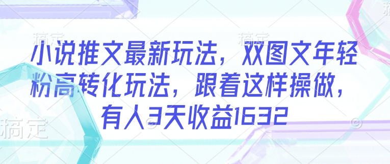 小说推文最新玩法，双图文年轻粉高转化玩法，跟着这样操做，有人3天收益1632-温馨分享网
