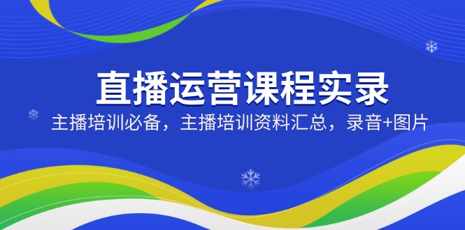 直播运营课程实录：主播培训必备，主播培训资料汇总，录音+图片-温馨分享网