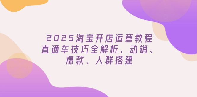 2025淘宝开店运营教程更新，直通车技巧全解析，动销、爆款、人群搭建-温馨分享网