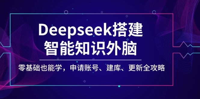 Deepseek搭建智能知识外脑，零基础也能学，申请账号、建库、更新全攻略-温馨分享网