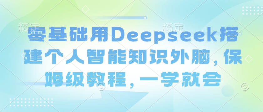 零基础用Deepseek搭建个人智能知识外脑，保姆级教程，一学就会-温馨分享网